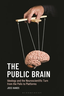 The Public Brain: Ideology and the Neuroscientific Turn from the Polis to Platforms by Hands, Joss