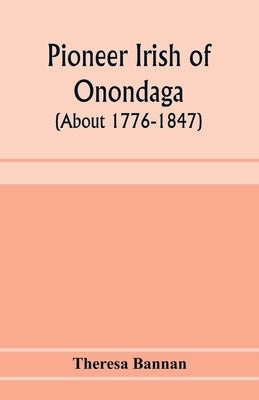 Pioneer Irish of Onondaga (about 1776-1847) by Bannan, Theresa