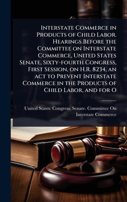 Interstate Commerce in Products of Child Labor. Hearings Before the Committee on Interstate Commerce, United States Senate, Sixty-fourth Congress, Fir by United States Congress Senate Comm