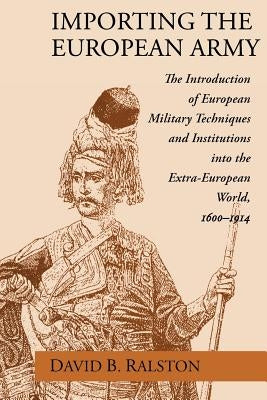 Importing the European Army: The Introduction of European Military Techniques and Institutions in the Extra-European World, 1600-1914 by Ralston, David B.