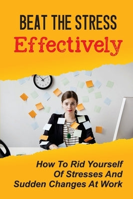 Beat The Stress Effectively: How To Rid Yourself Of Stresses And Sudden Changes At Work: Stress Management Skills by Somilleda, Janelle