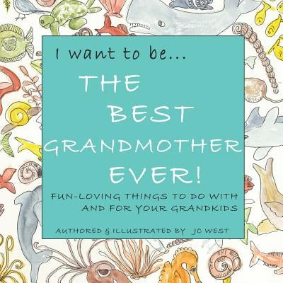 I want to be...THE BEST GRANDMOTHER EVER!: Fun-Loving Things to Do with & for Your Grandkids by West, Jc