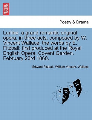 Lurline: A Grand Romantic Original Opera, in Three Acts, Composed by W. Vincent Wallace, the Words by E. Fitzball: First Produc by Fitzball, Edward