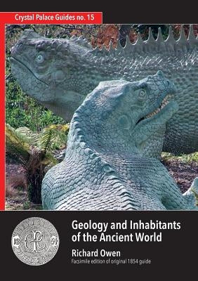 Geology and Inhabitants of the Ancient World: Richard Owen's 1854 Guide to Crystal Palace Dinosaurs. Facsimile by Owen, Richard