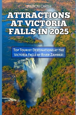 Attractions at Victoria Falls in 2025: Top Tourist Destinations at the Victoria Falls of River Zambezi by Carter, Sharron