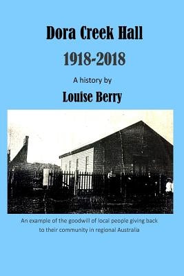 Dora Creek Hall 1918-2018 by Berry, Louise