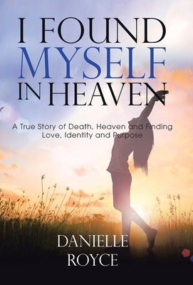 I Found Myself in Heaven: A True Story of Death, Heaven and Finding Love, Identity and Purpose by Royce, Danielle