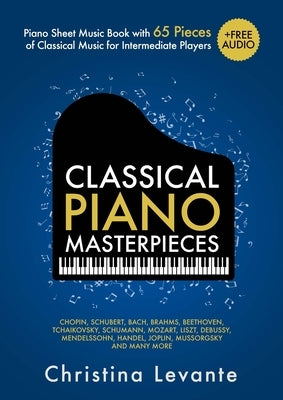 Classical Piano Masterpieces. Piano Sheet Music Book with 65 Pieces of Classical Music for Intermediate Players (+Free Audio) by Levante, Christina