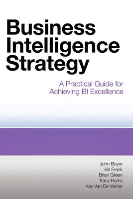 Business Intelligence Strategy: A Practical Guide for Achieving BI Excellence by Boyer, John