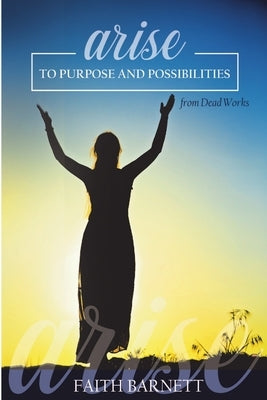 Arise to Purpose and Possibilities From Dead Works by Barnett, Faith