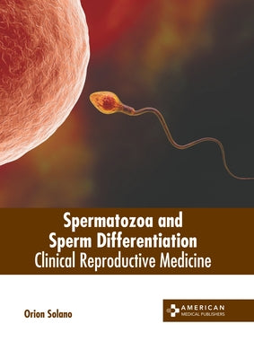 Spermatozoa and Sperm Differentiation: Clinical Reproductive Medicine by Solano, Orion