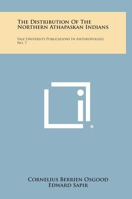 The Distribution of the Northern Athapaskan Indians: Yale University Publications in Anthropology, No. 7 by Osgood, Cornelius Berrien
