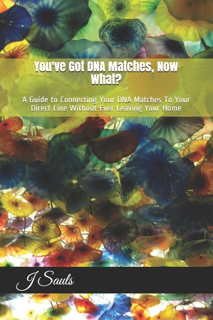 You've Got DNA Matches, Now What?: A Guide to Connecting Your DNA Matches To Your Direct Line Without Ever Leaving Your Home by Sauls, J.