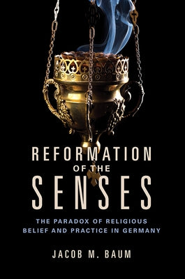 Reformation of the Senses: The Paradox of Religious Belief and Practice in Germany by Baum, Jacob M.