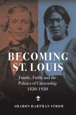 Becoming St. Louis: Family, Faith, and the Politics of Citizenship, 1820-1920 by Strom, Sharon