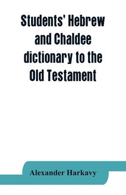 Students' Hebrew and Chaldee dictionary to the Old Testament by Harkavy, Alexander