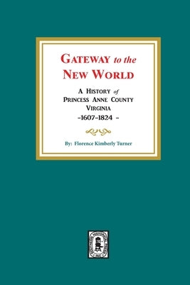 Gateway to the New World: A History of Princess Anne County, Virginia, 1607-1824 by Turner, Florence Kimberly