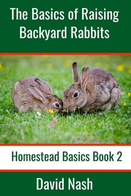 The Basics of Raising Backyard Rabbits: Beginner's Guide to Raising, Feeding, Breeding and Butchering Rabbits by Nash, David