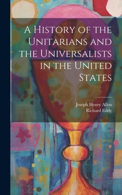 A History of the Unitarians and the Universalists in the United States by Allen, Joseph Henry 1820-1898
