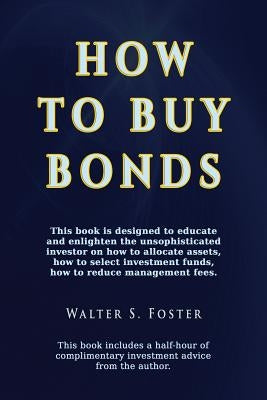How to Buy Bonds: A book designed to educate and enlighten the unsophisticated investor on how to allocate assets, how to select investm by Foster, Walter S.
