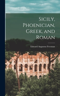 Sicily, Phoenician, Greek, and Roman by Freeman, Edward Augustus