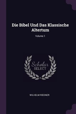 Die Bibel Und Das Klassische Altertum; Volume 1 by Riedner, Wilhelm
