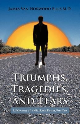 Triumphs, Tragedies, and Tears: Life Journey of a Mid-South Doctor, Part One by Ellis M. D., James Van Norwood