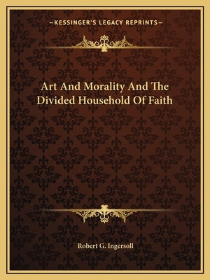 Art And Morality And The Divided Household Of Faith by Ingersoll, Robert G.