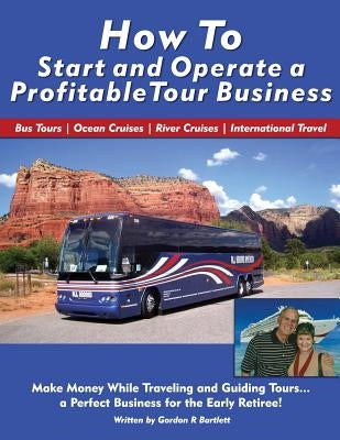 How to Start and Operate a Profitable Tour Business: Make Money While Traveling and Guiding Tours by Bartlett, Gordon R.