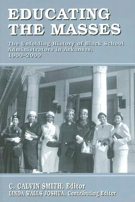 Educating the Masses: The Unfolding History of Black School Administrators in Arkansas, 1900-2000 by Smith, C. Calvin
