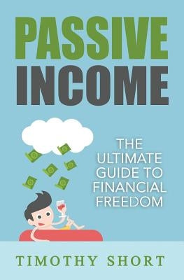 Passive Income: The Ultimate Guide to Financial Freedom by Short, Timothy