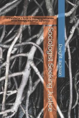 Sociologist Seeking Justice: A Grandfather's Guide to Discussing Whiteness, White Privilege, and White Supremacy by Jackson, Dwight W.