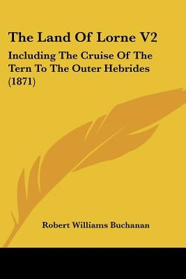 The Land Of Lorne V2: Including The Cruise Of The Tern To The Outer Hebrides (1871) by Buchanan, Robert Williams