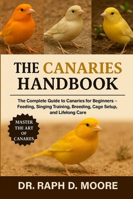 Canaries Handbook: The Complete Guide to Canaries for Beginners - Feeding, Singing Training, Breeding, Cage Setup, and Lifelong Care by D. Moore, Raph