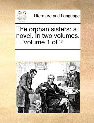 The Orphan Sisters: A Novel. in Two Volumes. ... Volume 1 of 2 by Multiple Contributors