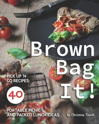 Brown Bag It!: Pick Up 'n Go Recipes: 40 Portable Picnic and Packed Lunch Ideas by Tosch, Christina