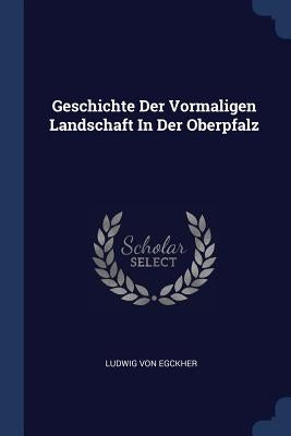 Geschichte Der Vormaligen Landschaft In Der Oberpfalz by Egckher, Ludwig Von