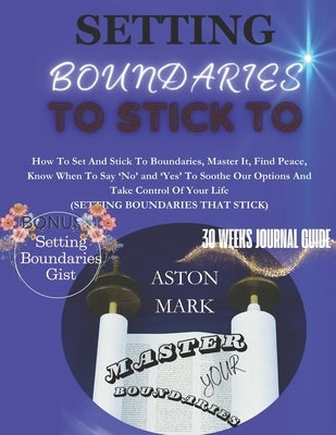 Setting Boundaries to Stick to: Master Your Boundaries: How to set and stick to boundaries, master it, find peace, know when to say 'NO' and 'YES' to by Mark, Aston