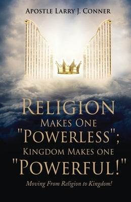 Religion Makes One Powerless; Kingdom Makes One Powerful!: Moving From Religion to Kingdom! by Conner, Apostle Larry J.