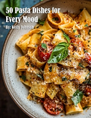 50 Pasta Dishes for Every Mood by Johnson, Kelly