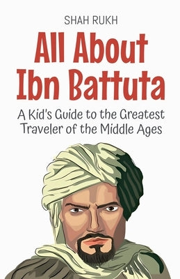 All About Ibn Battuta: A Kid's Guide to the Greatest Traveler of the Middle Ages by Rukh, Shah