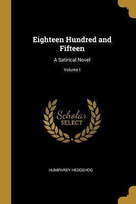 Eighteen Hundred and Fifteen: A Satirical Novel; Volume I by Hedgehog, Humphrey