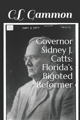 Governor Sidney J. Catts: Florida's Bigoted Reformer by Gammon, CL