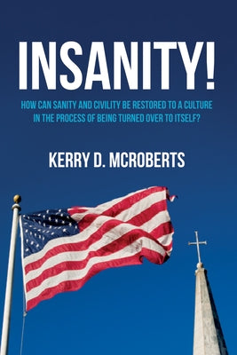 Insanity!: How Can Sanity and Civility Be Restored to a Culture in the Process of Being Turned Over to Itself? by McRoberts, Kerry D.