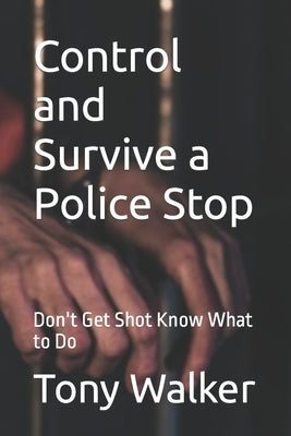 Control and Survive a Police Stop: Don't Get Shot Know What to Do by Walker, Tony