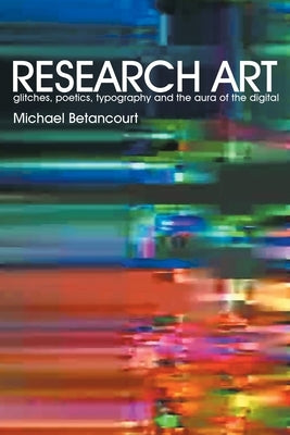 Research Art: glitches, poetics, typography and the aura of the digital by Betancourt, Michael