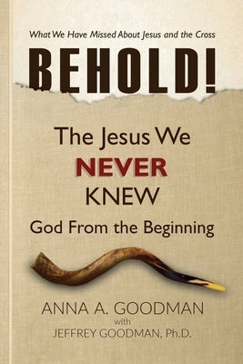 Behold!: The Jesus We Never Knew: God From The Beginning by , Jeffrey Goodman
