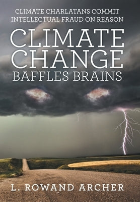 Climate Change Baffles Brains: Climate Charlatans Commit Intellectual Fraud on Reason by Archer, L. Rowand