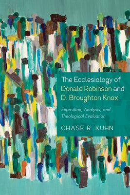 The Ecclesiology of Donald Robinson and D. Broughton Knox: Exposition, Analysis, and Theological Evaluation by Kuhn, Chase R.
