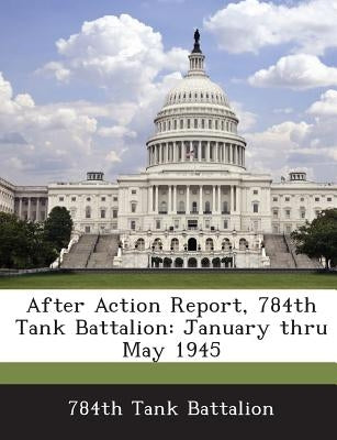 After Action Report, 784th Tank Battalion: January Thru May 1945 by 784th Tank Battalion